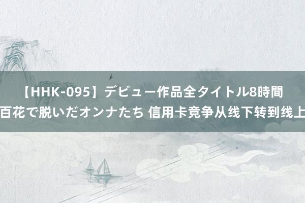 【HHK-095】デビュー作品全タイトル8時間 百花で脱いだオンナたち 信用卡竞争从线下转到线上