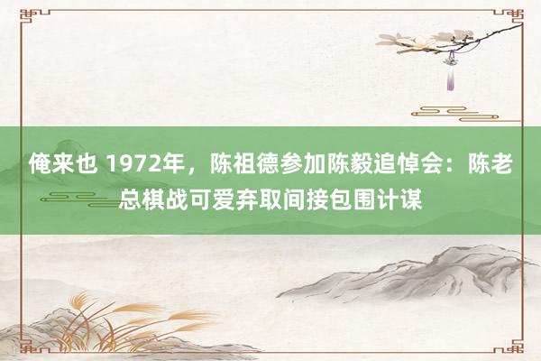 俺来也 1972年，陈祖德参加陈毅追悼会：陈老总棋战可爱弃取间接包围计谋