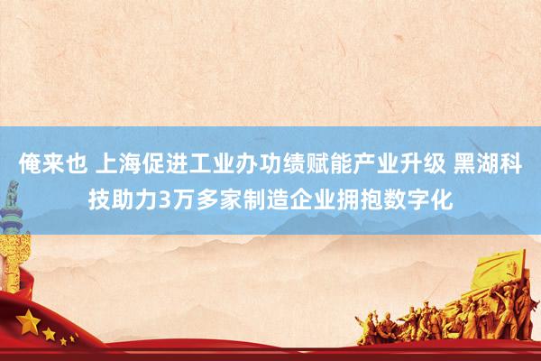 俺来也 上海促进工业办功绩赋能产业升级 黑湖科技助力3万多家制造企业拥抱数字化