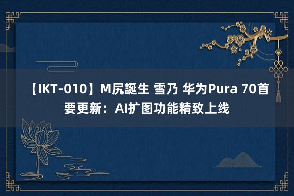 【IKT-010】M尻誕生 雪乃 华为Pura 70首要更新：AI扩图功能精致上线