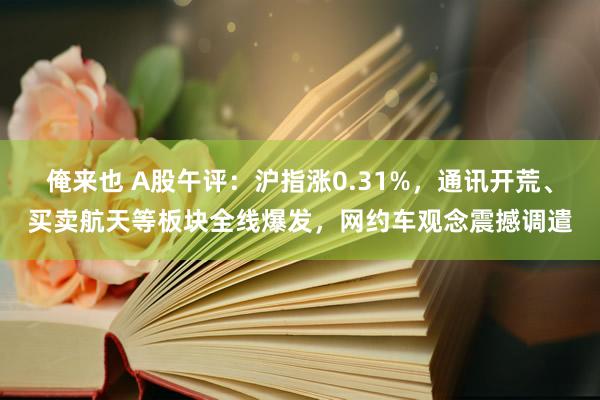 俺来也 A股午评：沪指涨0.31%，通讯开荒、买卖航天等板块全线爆发，网约车观念震撼调遣