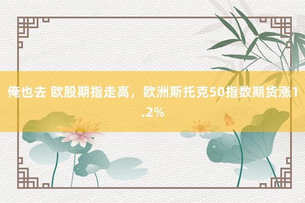 俺也去 欧股期指走高，欧洲斯托克50指数期货涨1.2%