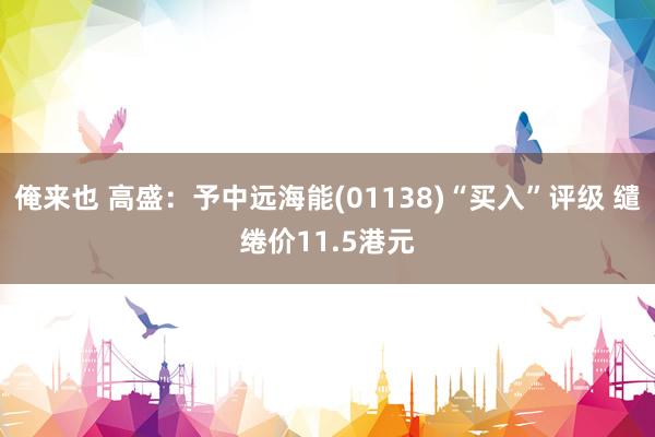 俺来也 高盛：予中远海能(01138)“买入”评级 缱绻价11.5港元