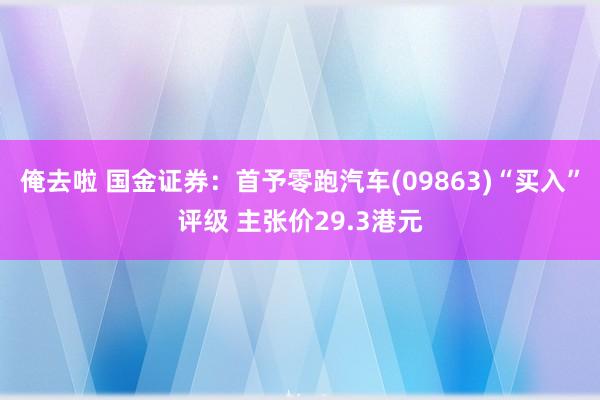 俺去啦 国金证券：首予零跑汽车(09863)“买入”评级 主张价29.3港元