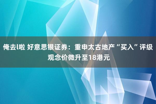 俺去l啦 好意思银证券：重申太古地产“买入”评级 观念价微升至18港元