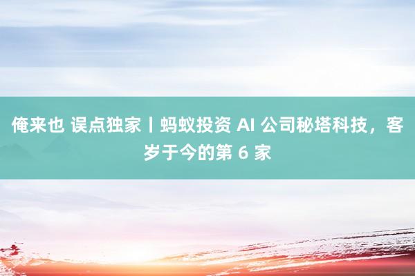 俺来也 误点独家丨蚂蚁投资 AI 公司秘塔科技，客岁于今的第 6 家