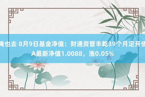 俺也去 8月9日基金净值：财通资管丰乾39个月定开债A最新净值1.0088，涨0.05%