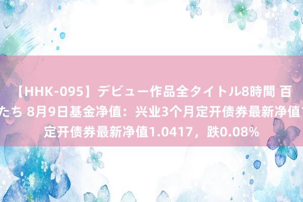 【HHK-095】デビュー作品全タイトル8時間 百花で脱いだオンナたち 8月9日基金净值：兴业3个月定开债券最新净值1.0417，跌0.08%