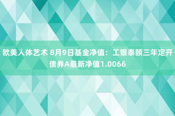 欧美人体艺术 8月9日基金净值：工银泰颐三年定开债券A最新净值1.0066