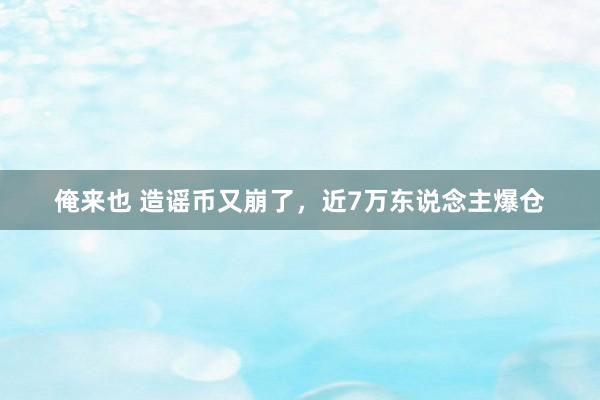 俺来也 造谣币又崩了，近7万东说念主爆仓