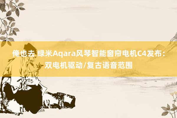 俺也去 绿米Aqara风琴智能窗帘电机C4发布：双电机驱动/复古语音范围