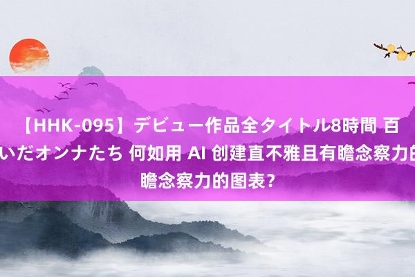 【HHK-095】デビュー作品全タイトル8時間 百花で脱いだオンナたち 何如用 AI 创建直不雅且有瞻念察力的图表？