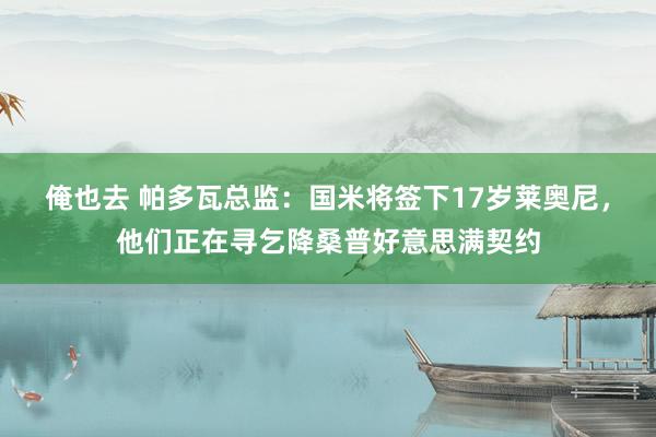 俺也去 帕多瓦总监：国米将签下17岁莱奥尼，他们正在寻乞降桑普好意思满契约