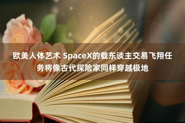 欧美人体艺术 SpaceX的载东谈主交易飞翔任务将像古代探险家同样穿越极地