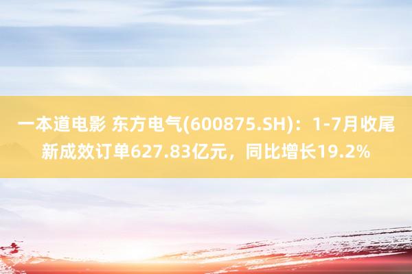 一本道电影 东方电气(600875.SH)：1-7月收尾新成效订单627.83亿元，同比增长19.2%