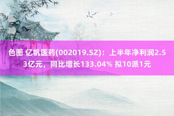 色图 亿帆医药(002019.SZ)：上半年净利润2.53亿元，同比增长133.04% 拟10派1元