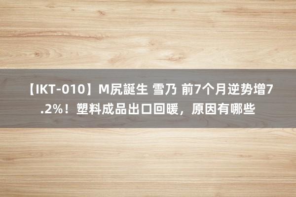 【IKT-010】M尻誕生 雪乃 前7个月逆势增7.2%！塑料成品出口回暖，原因有哪些