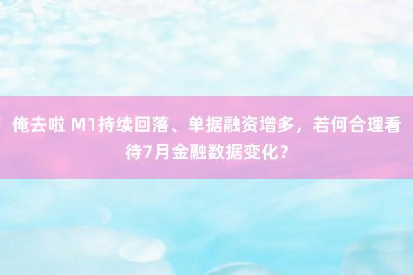 俺去啦 M1持续回落、单据融资增多，若何合理看待7月金融数据变化？