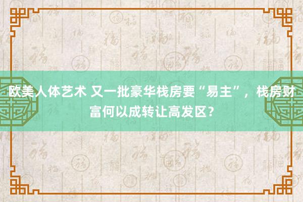 欧美人体艺术 又一批豪华栈房要“易主”，栈房财富何以成转让高发区？