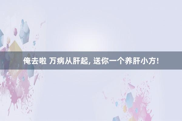 俺去啦 万病从肝起， 送你一个养肝小方!