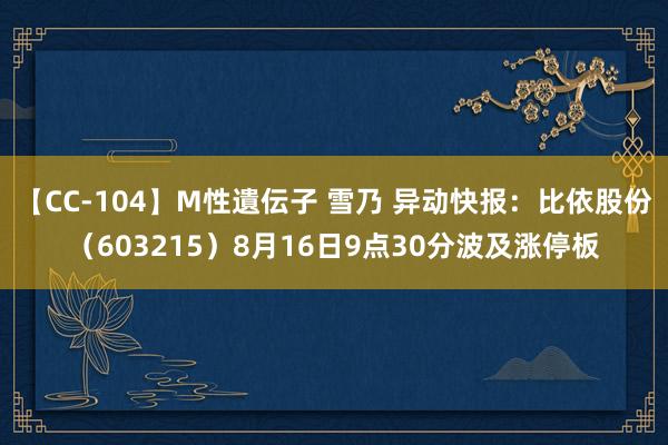 【CC-104】M性遺伝子 雪乃 异动快报：比依股份（603215）8月16日9点30分波及涨停板