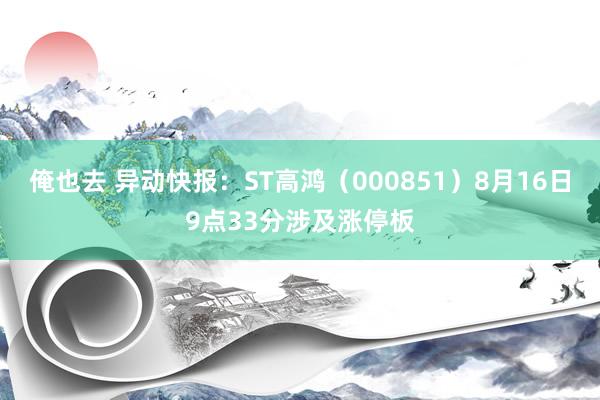 俺也去 异动快报：ST高鸿（000851）8月16日9点33分涉及涨停板