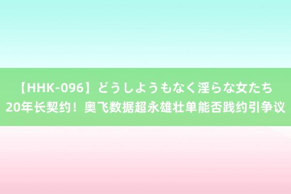 【HHK-096】どうしようもなく淫らな女たち 20年长契约！奥飞数据超永雄壮单能否践约引争议