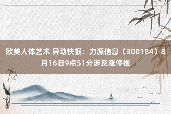 欧美人体艺术 异动快报：力源信息（300184）8月16日9点51分涉及涨停板