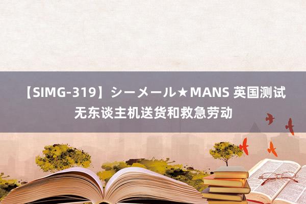 【SIMG-319】シーメール★MANS 英国测试无东谈主机送货和救急劳动