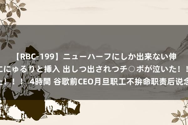 【RBC-199】ニューハーフにしか出来ない伸縮自在アナルマ○コににゅるりと挿入 出しつ出されつチ○ポが泣いた！！！ 4時間 谷歌前CEO月旦职工不拚命职责后说念歉 并下架关连视频