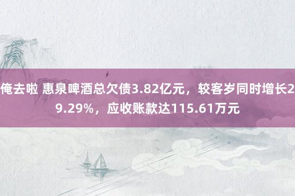 俺去啦 惠泉啤酒总欠债3.82亿元，较客岁同时增长29.29%，应收账款达115.61万元