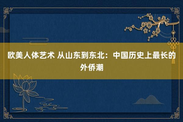 欧美人体艺术 从山东到东北：中国历史上最长的外侨潮