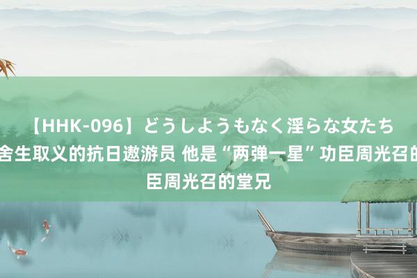 【HHK-096】どうしようもなく淫らな女たち 他是舍生取义的抗日遨游员 他是“两弹一星”功臣周光召的堂兄