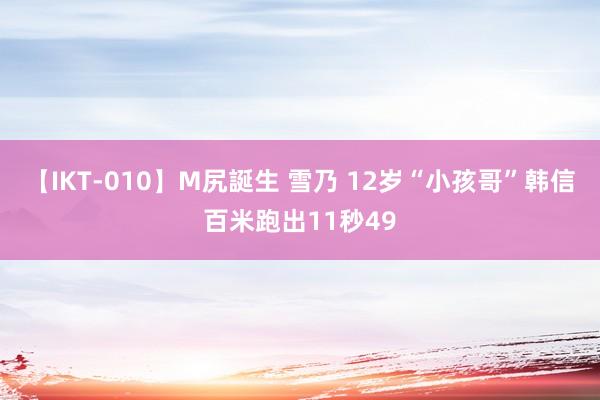 【IKT-010】M尻誕生 雪乃 12岁“小孩哥”韩信百米跑出11秒49