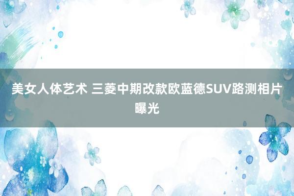 美女人体艺术 三菱中期改款欧蓝德SUV路测相片曝光