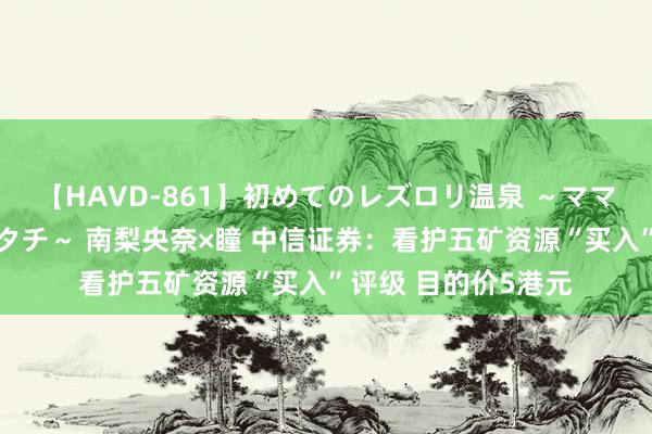 【HAVD-861】初めてのレズロリ温泉 ～ママには内緒のネコとタチ～ 南梨央奈×瞳 中信证券：看护五矿资源“买入”评级 目的价5港元