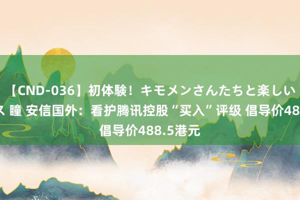 【CND-036】初体験！キモメンさんたちと楽しいセックス 瞳 安信国外：看护腾讯控股“买入”评级 倡导价488.5港元