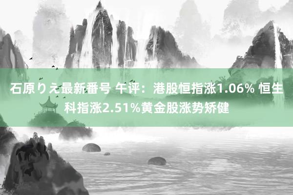 石原りえ最新番号 午评：港股恒指涨1.06% 恒生科指涨2.51%黄金股涨势矫健