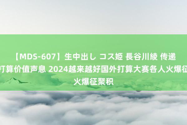 【MDS-607】生中出し コス姫 長谷川綾 传递中国打算价值声息 2024越来越好国外打算大赛各人火爆征聚积