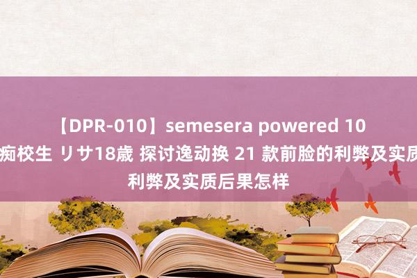 【DPR-010】semesera powered 10 ギャル女痴校生 リサ18歳 探讨逸动换 21 款前脸的利弊及实质后果怎样