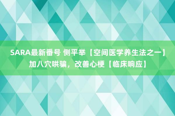 SARA最新番号 侧平举【空间医学养生法之一】加八穴哄骗，改善心梗【临床响应】