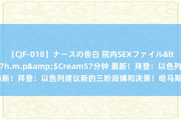 【CJF-018】ナースの告白 院内SEXファイル</a>2008-03-07h.m.p&$Cream57分钟 最新！拜登：以色列建议新的三阶段媾和决策！哈马斯遂愿“积极看待”