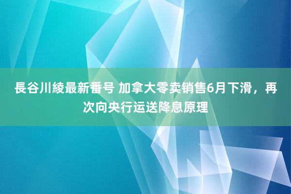 長谷川綾最新番号 加拿大零卖销售6月下滑，再次向央行运送降息原理