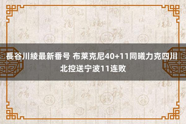 長谷川綾最新番号 布莱克尼40+11同曦力克四川 北控送宁波11连败