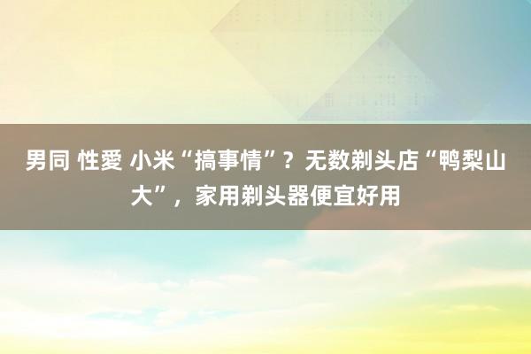 男同 性愛 小米“搞事情”？无数剃头店“鸭梨山大”，家用剃头器便宜好用