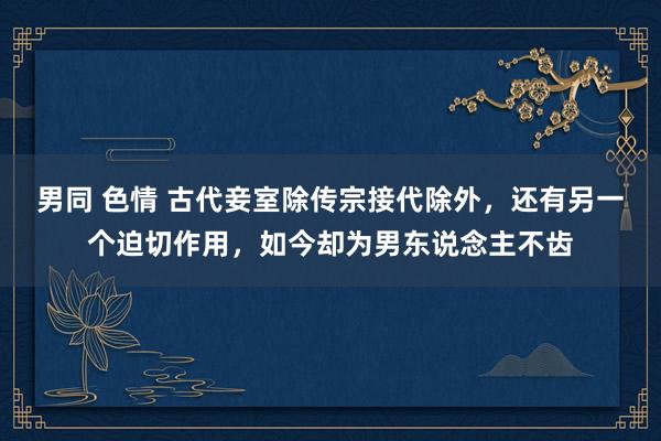 男同 色情 古代妾室除传宗接代除外，还有另一个迫切作用，如今却为男东说念主不齿