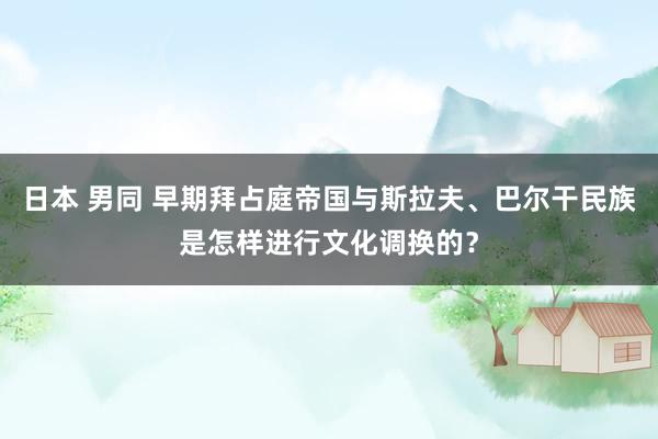 日本 男同 早期拜占庭帝国与斯拉夫、巴尔干民族是怎样进行文化调换的？