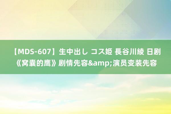 【MDS-607】生中出し コス姫 長谷川綾 日剧《窝囊的鹰》剧情先容&演员变装先容