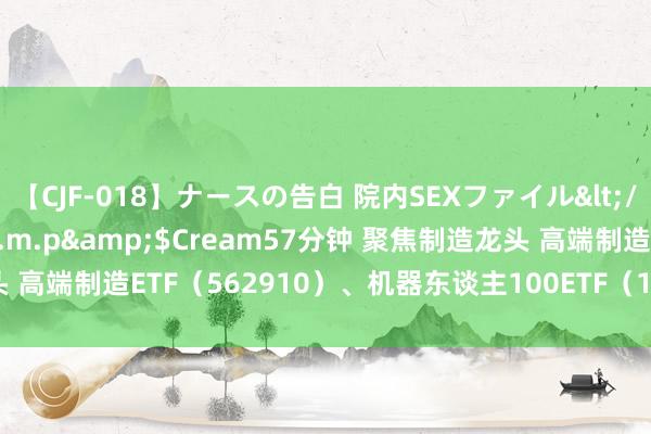 【CJF-018】ナースの告白 院内SEXファイル</a>2008-03-07h.m.p&$Cream57分钟 聚焦制造龙头 高端制造ETF（562910）、机器东谈主100ETF（159530）等产物受柔顺