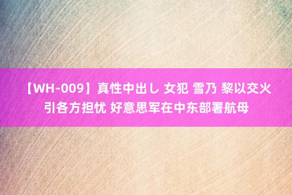 【WH-009】真性中出し 女犯 雪乃 黎以交火引各方担忧 好意思军在中东部署航母